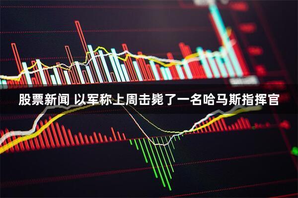 股票新闻 以军称上周击毙了一名哈马斯指挥官