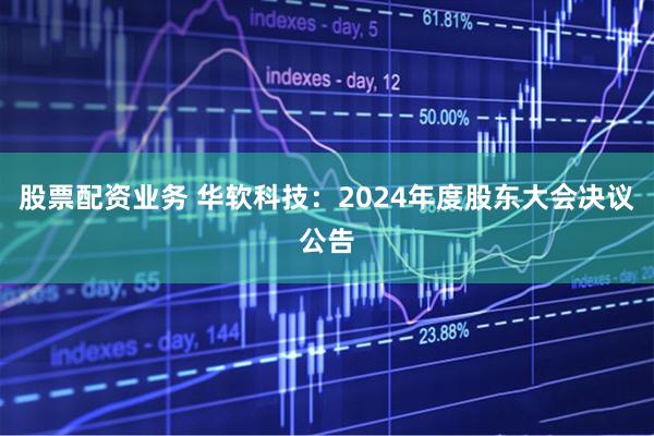 股票配资业务 华软科技：2024年度股东大会决议公告