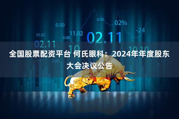 全国股票配资平台 何氏眼科：2024年年度股东大会决议公告