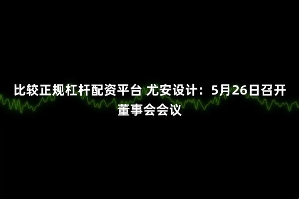 比较正规杠杆配资平台 尤安设计：5月26日召开董事会会议