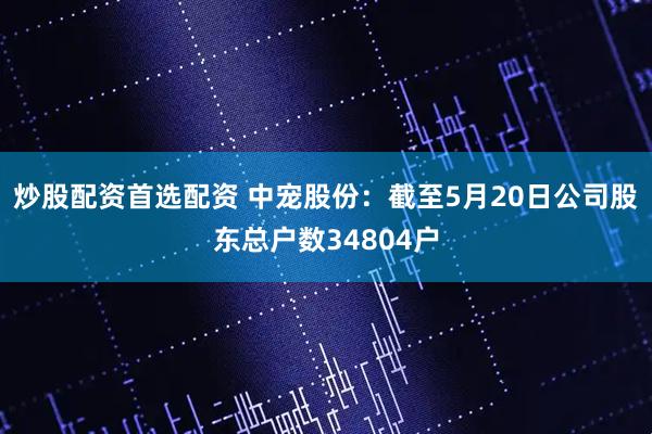 炒股配资首选配资 中宠股份：截至5月20日公司股东总户数34804户