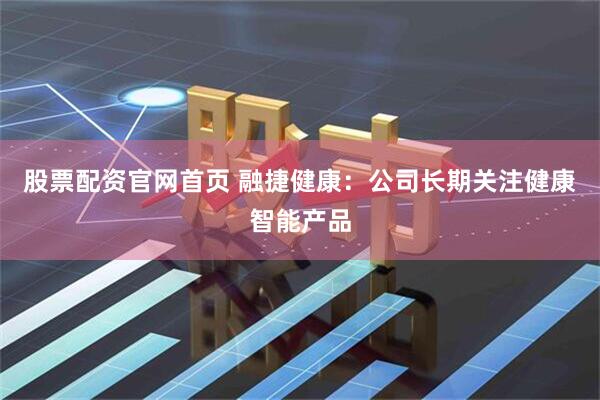 股票配资官网首页 融捷健康：公司长期关注健康智能产品