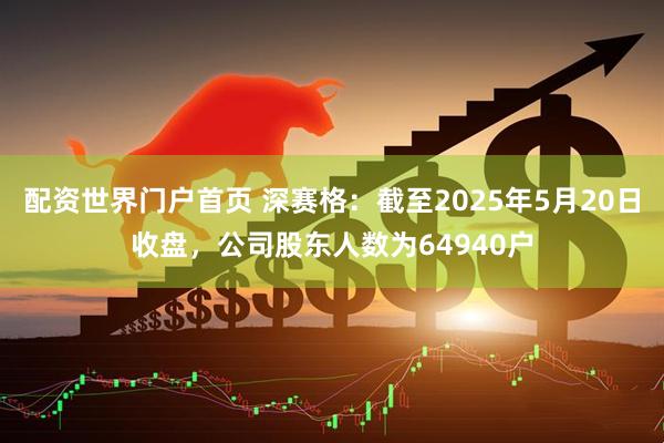 配资世界门户首页 深赛格：截至2025年5月20日收盘，公司股东人数为64940户