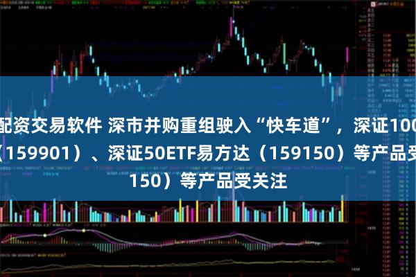 配资交易软件 深市并购重组驶入“快车道”，深证100ETF（159901）、深证50ETF易方达（159150）等产品受关注