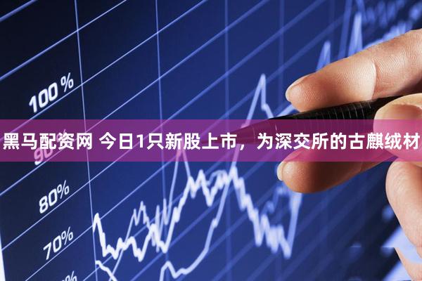 黑马配资网 今日1只新股上市，为深交所的古麒绒材