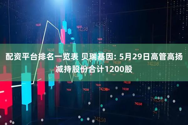 配资平台排名一览表 贝瑞基因: 5月29日高管高扬减持股份合计1200股