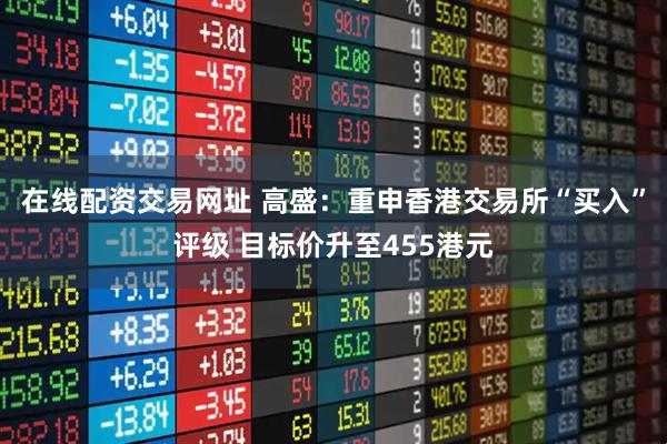在线配资交易网址 高盛：重申香港交易所“买入”评级 目标价升至455港元
