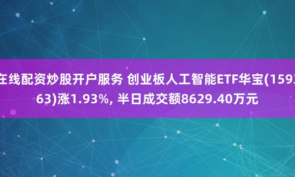 在线配资炒股开户服务 创业板人工智能ETF华宝(159363)涨1.93%, 半日成交额8629.40万元