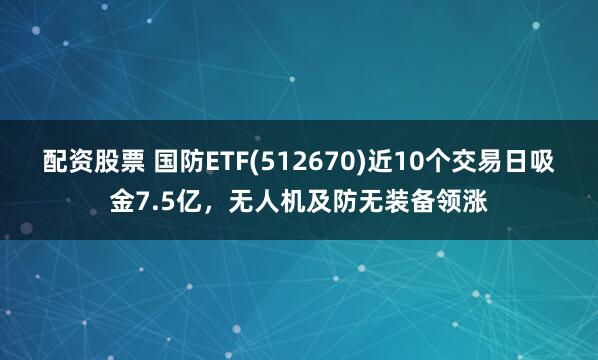 配资股票 国防ETF(512670)近10个交易日吸金7.5亿，无人机及防无装备领涨