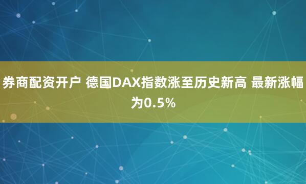 券商配资开户 德国DAX指数涨至历史新高 最新涨幅为0.5%
