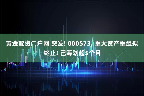 黄金配资门户网 突发! 000573, 重大资产重组拟终止! 已筹划超5个月