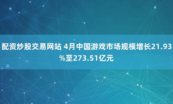 配资炒股交易网站 4月中国游戏市场规模增长21.93%至273.51亿元