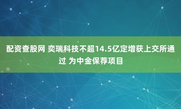 配资查股网 奕瑞科技不超14.5亿定增获上交所通过 为中金保荐项目