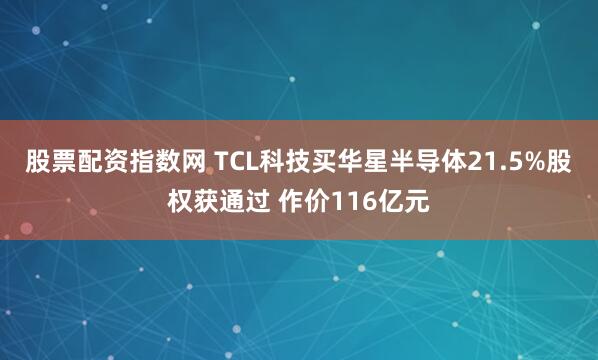 股票配资指数网 TCL科技买华星半导体21.5%股权获通过 作价116亿元