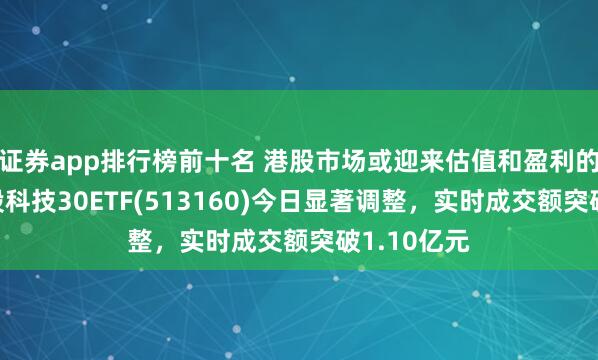 证券app排行榜前十名 港股市场或迎来估值和盈利的双击！港股科技30ETF(513160)今日显著调整，实时成交额突破1.10亿元