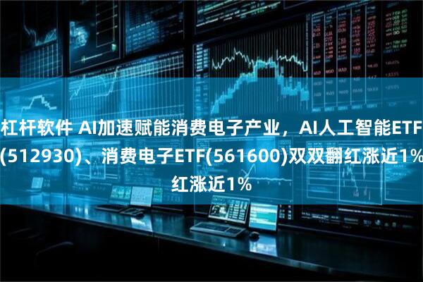 杠杆软件 AI加速赋能消费电子产业，AI人工智能ETF(512930)、消费电子ETF(561600)双双翻红涨近1%