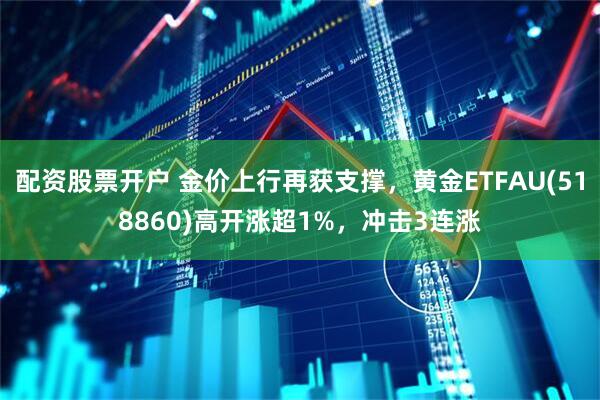 配资股票开户 金价上行再获支撑，黄金ETFAU(518860)高开涨超1%，冲击3连涨