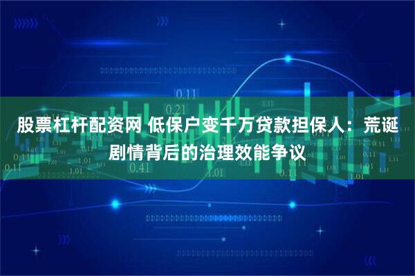 股票杠杆配资网 低保户变千万贷款担保人：荒诞剧情背后的治理效能争议