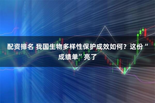 配资排名 我国生物多样性保护成效如何？这份“成绩单”亮了