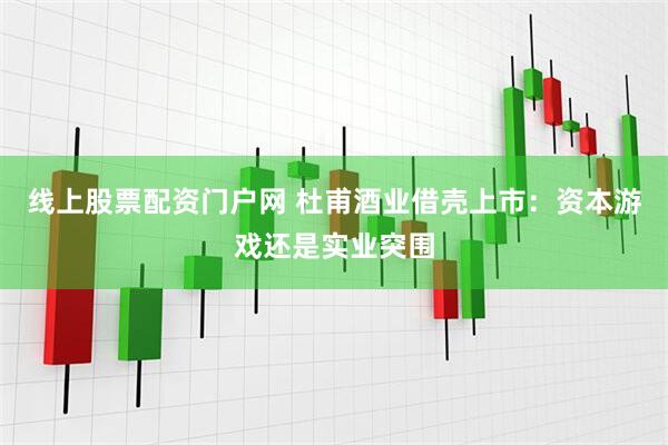 线上股票配资门户网 杜甫酒业借壳上市：资本游戏还是实业突围