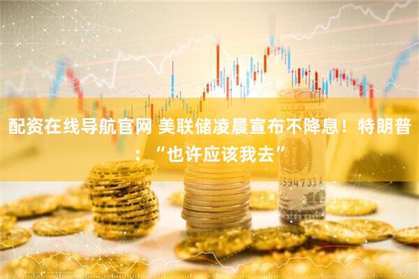 配资在线导航官网 美联储凌晨宣布不降息！特朗普：“也许应该我去”