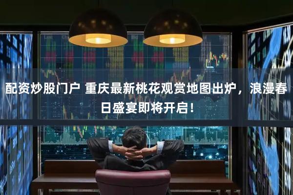 配资炒股门户 重庆最新桃花观赏地图出炉，浪漫春日盛宴即将开启！