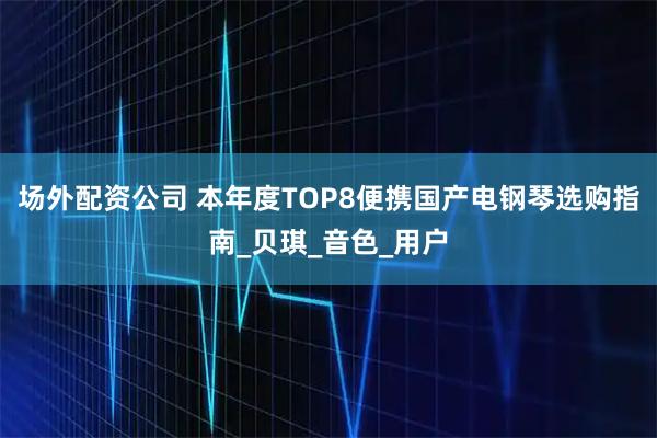 场外配资公司 本年度TOP8便携国产电钢琴选购指南_贝琪_音色_用户