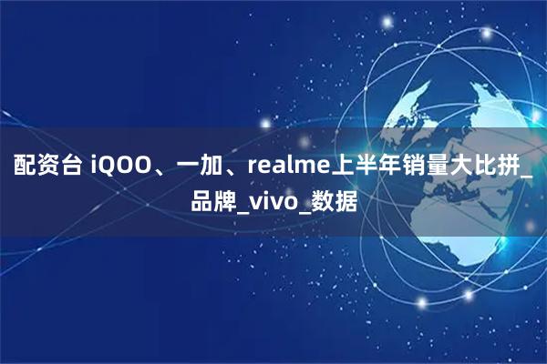 配资台 iQOO、一加、realme上半年销量大比拼_品牌_vivo_数据