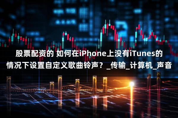 股票配资的 如何在iPhone上没有iTunes的情况下设置自定义歌曲铃声？_传输_计算机_声音