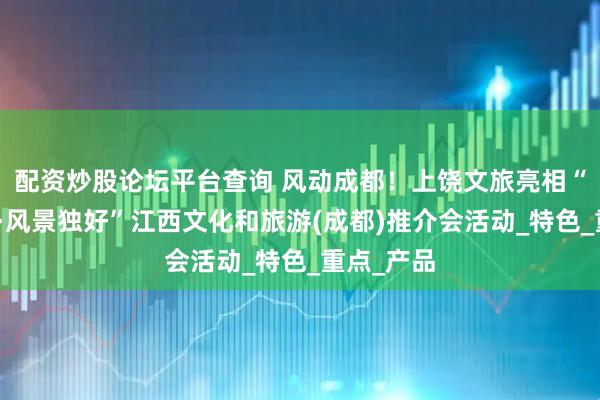 配资炒股论坛平台查询 风动成都！上饶文旅亮相“如画江西·风景独好”江西文化和旅游(成都)推介会活动_特色_重点_产品
