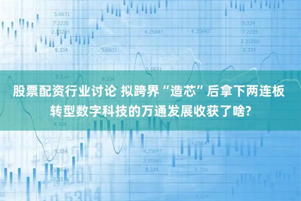 股票配资行业讨论 拟跨界“造芯”后拿下两连板 转型数字科技的万通发展收获了啥?
