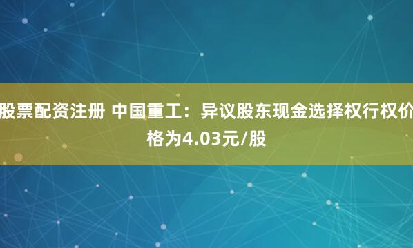 股票配资注册 中国重工：异议股东现金选择权行权价格为4.03元/股