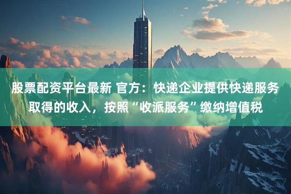 股票配资平台最新 官方：快递企业提供快递服务取得的收入，按照“收派服务”缴纳增值税