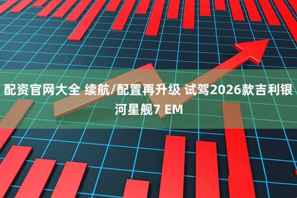 配资官网大全 续航/配置再升级 试驾2026款吉利银河星舰7 EM
