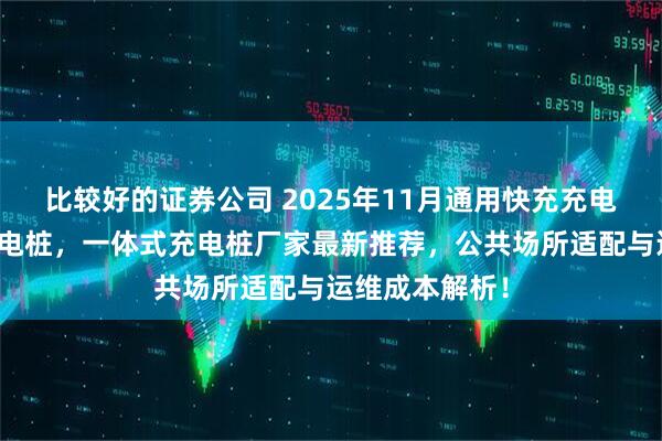 比较好的证券公司 2025年11月通用快充充电桩，电动车充电桩，一体式充电桩厂家最新推荐，公共场所适配与运维成本解析！